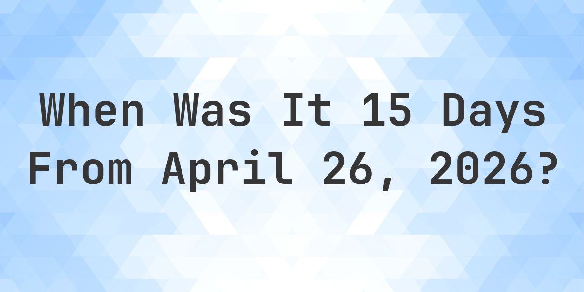 What Day Was It 15 Days From April 26, 2026? - Calculatio