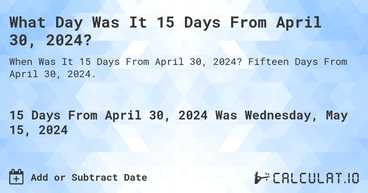 What is 15 Days From April 30, 2024?. Fifteen Days From April 30, 2024.