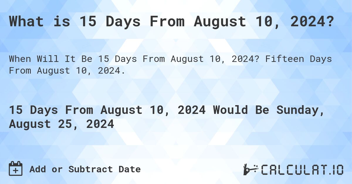 What is 15 Days From August 10, 2024?. Fifteen Days From August 10, 2024.