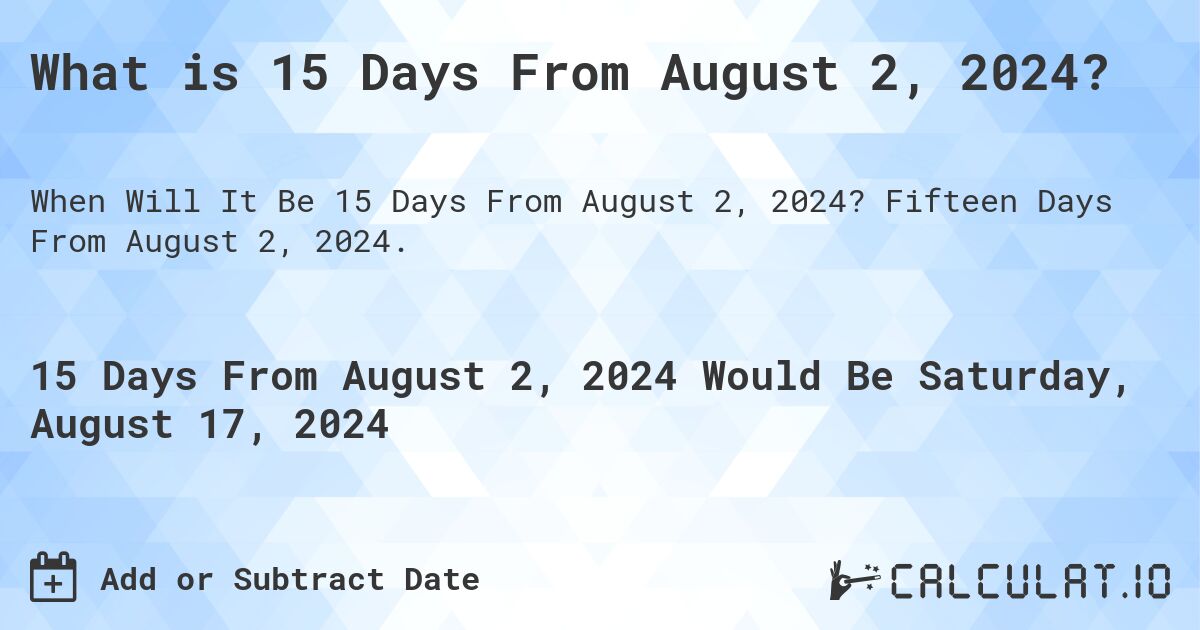 What is 15 Days From August 2, 2024?. Fifteen Days From August 2, 2024.