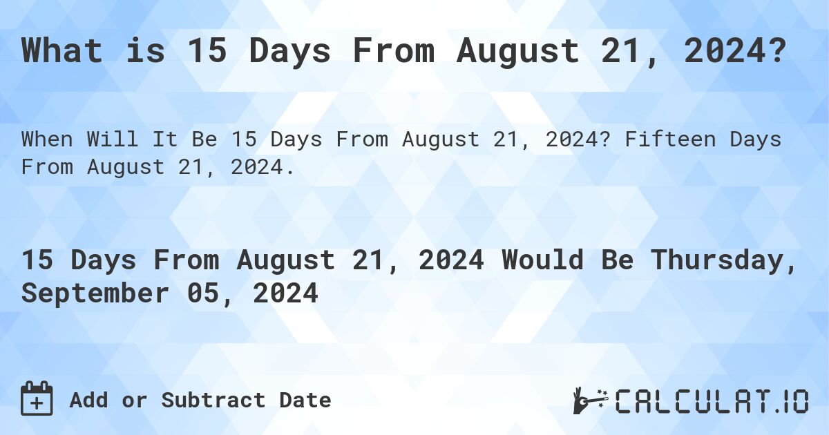 What is 15 Days From August 21, 2024?. Fifteen Days From August 21, 2024.