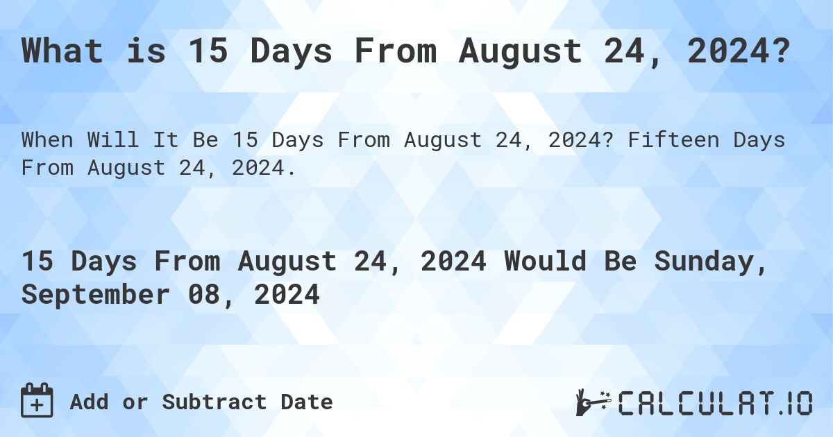 What is 15 Days From August 24, 2024?. Fifteen Days From August 24, 2024.