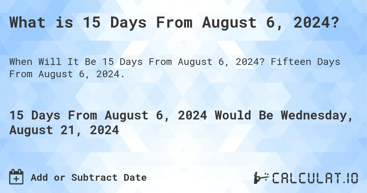 What is 15 Days From August 6, 2024?. Fifteen Days From August 6, 2024.