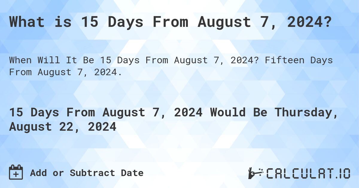 What is 15 Days From August 7, 2024?. Fifteen Days From August 7, 2024.