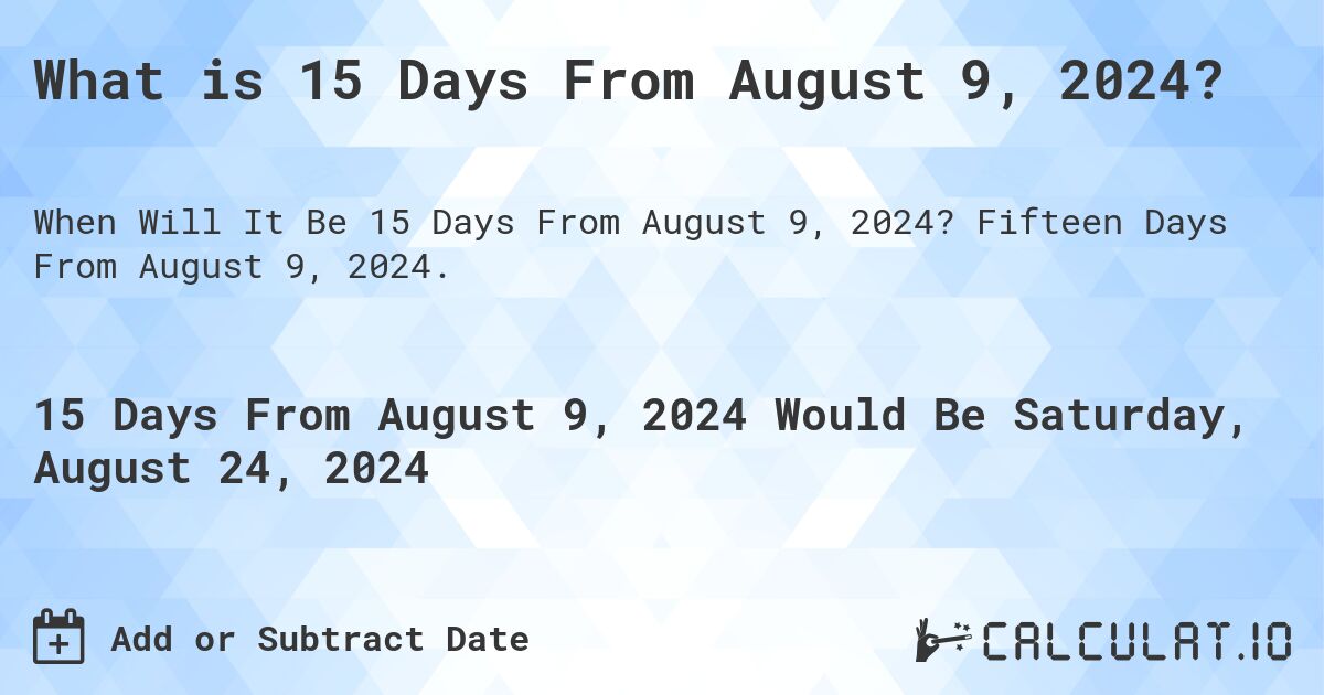 What is 15 Days From August 9, 2024?. Fifteen Days From August 9, 2024.