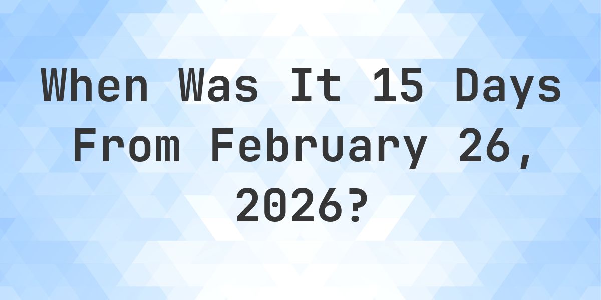 What Day Was It 15 Days From February 26, 2026? - Calculatio