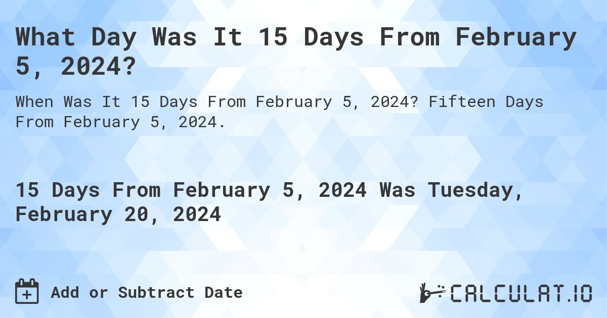 What Day Was It 15 Days From February 5, 2024?. Fifteen Days From February 5, 2024.