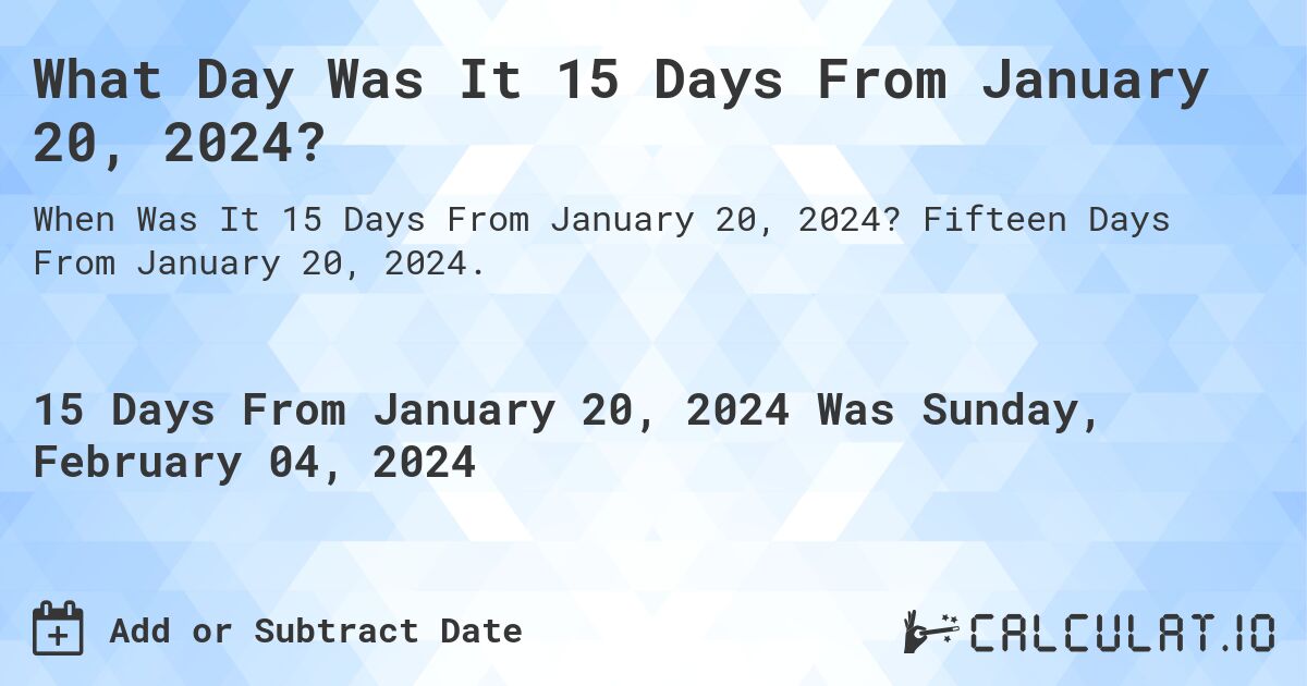 What Day Was It 15 Days From January 20, 2024?. Fifteen Days From January 20, 2024.