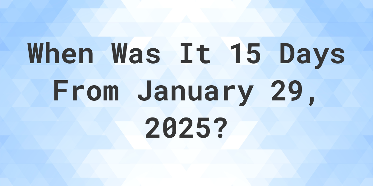 What Day Was It 15 Days From January 29, 2025? - Calculatio