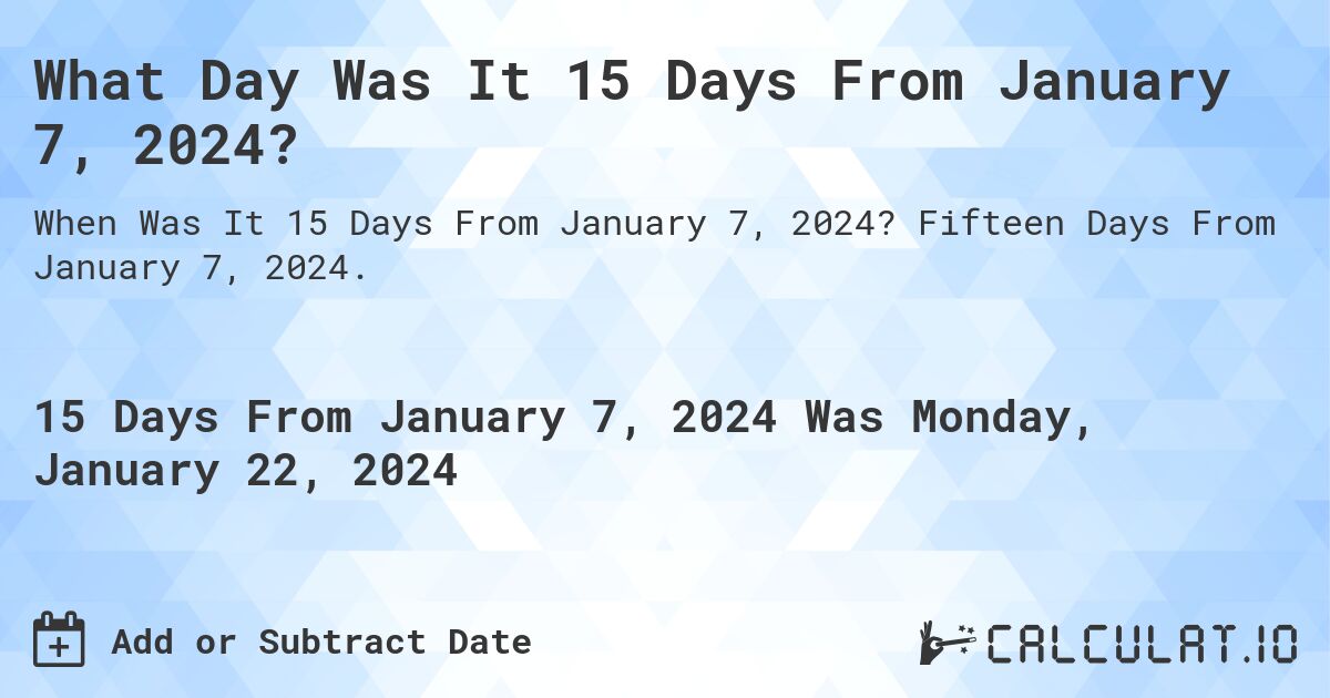 What Day Was It 15 Days From January 7, 2024?. Fifteen Days From January 7, 2024.