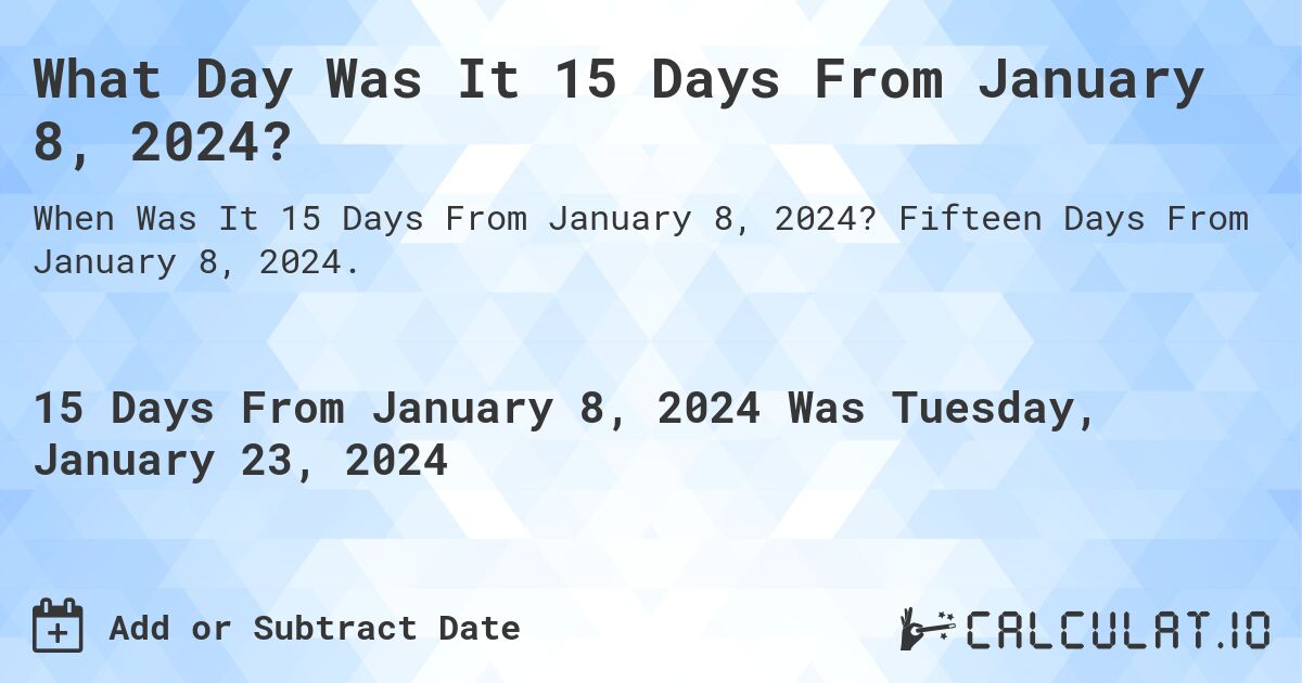 What Day Was It 15 Days From January 8, 2024?. Fifteen Days From January 8, 2024.