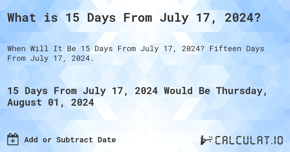 What is 15 Days From July 17, 2024?. Fifteen Days From July 17, 2024.