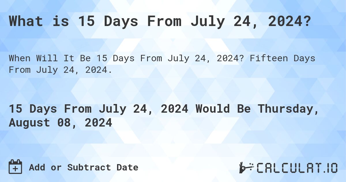 What is 15 Days From July 24, 2024?. Fifteen Days From July 24, 2024.