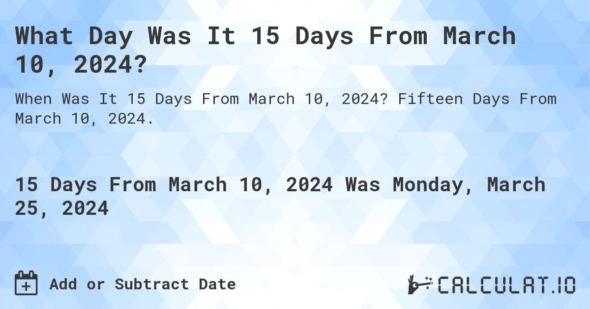 What Day Was It 15 Days From March 10, 2024?. Fifteen Days From March 10, 2024.
