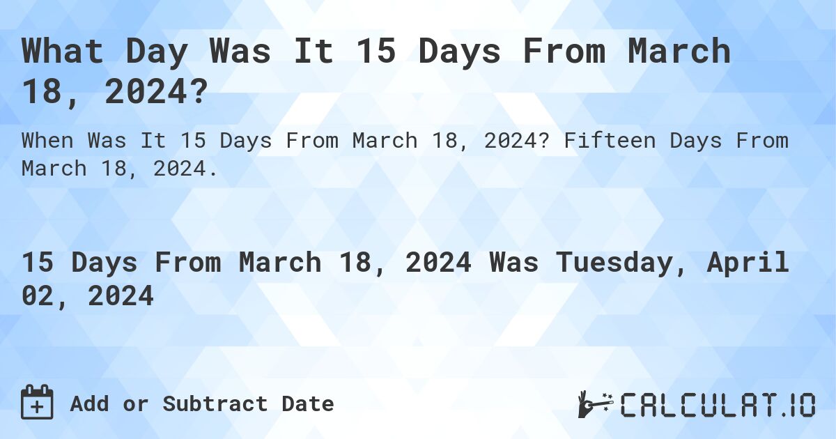 What Day Was It 15 Days From March 18, 2024?. Fifteen Days From March 18, 2024.