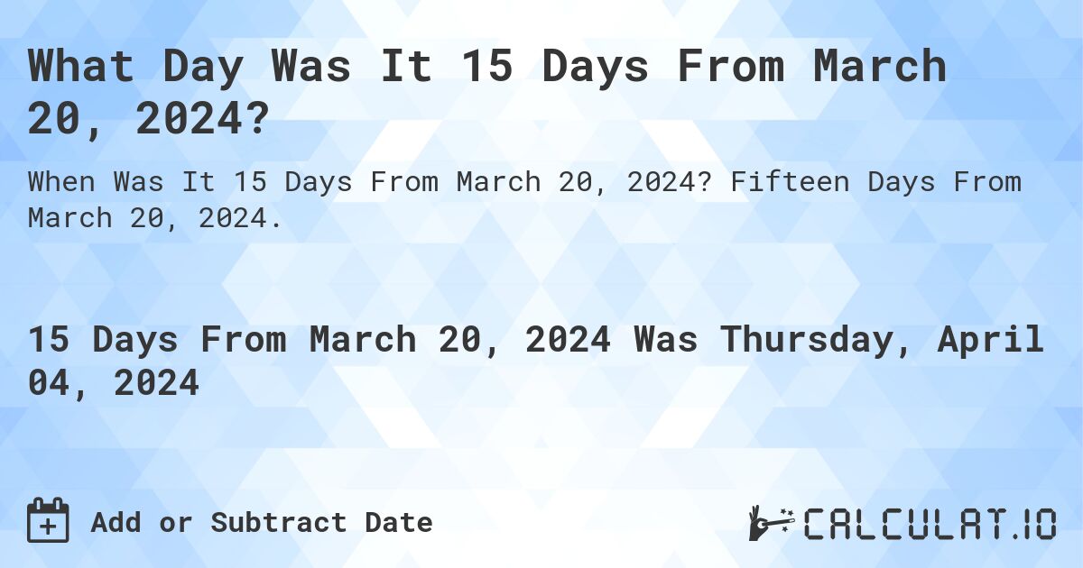 What Day Was It 15 Days From March 20, 2024?. Fifteen Days From March 20, 2024.