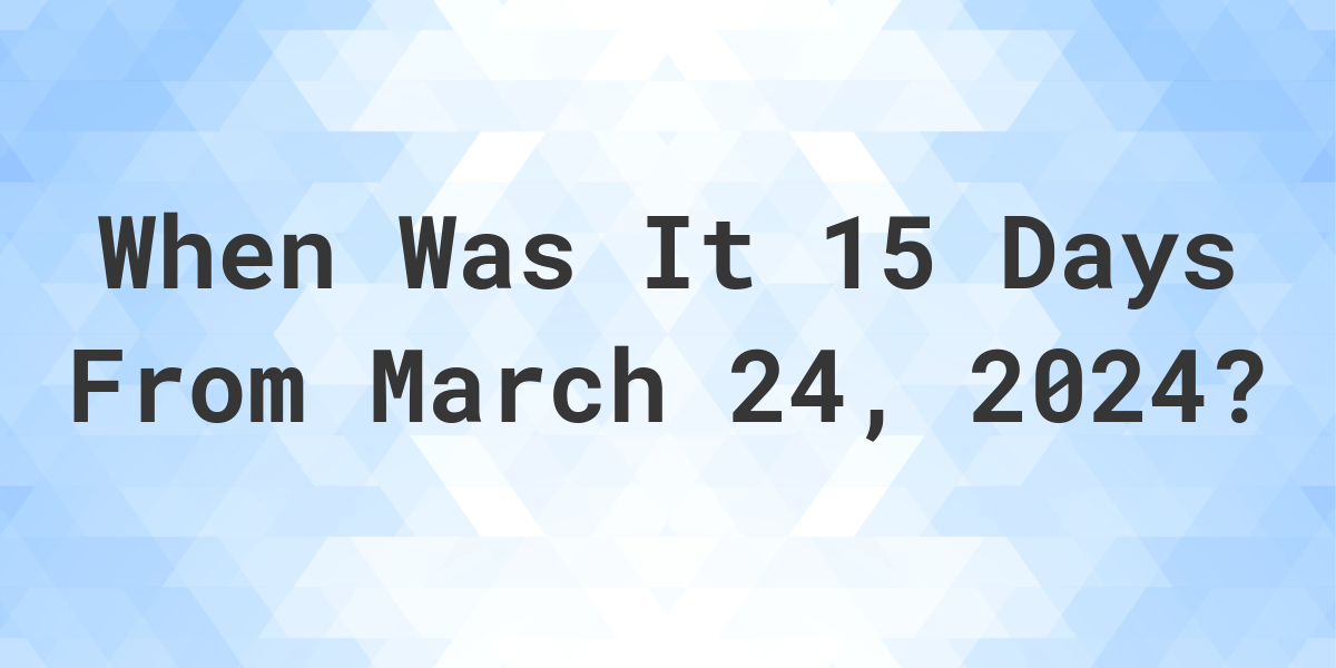 what-day-was-it-15-days-from-march-24-2023-calculatio