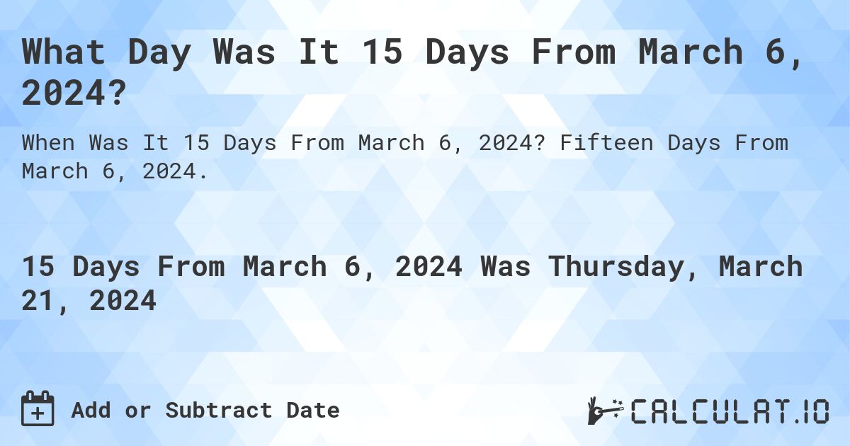 What Day Was It 15 Days From March 6, 2024?. Fifteen Days From March 6, 2024.
