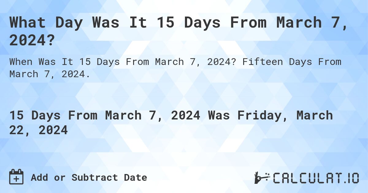 What Day Was It 15 Days From March 7, 2024?. Fifteen Days From March 7, 2024.