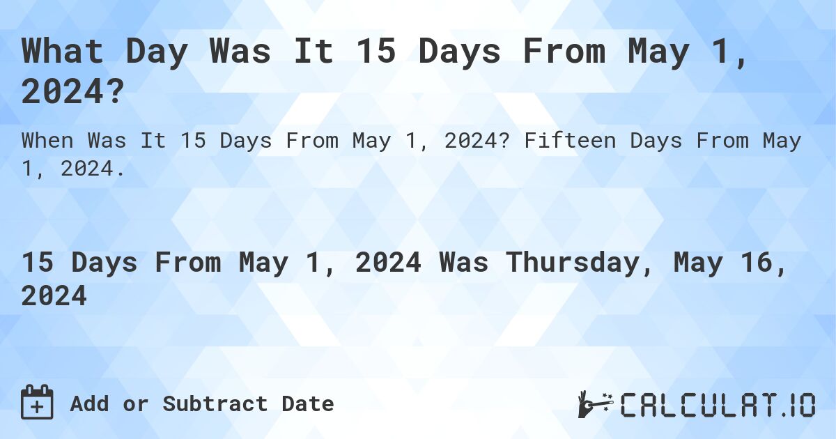 What is 15 Days From May 1, 2024?. Fifteen Days From May 1, 2024.