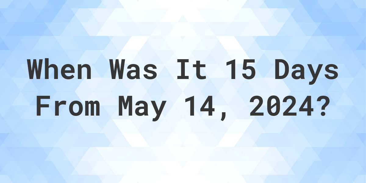 What is 15 Days From May 14 2024 Calculatio