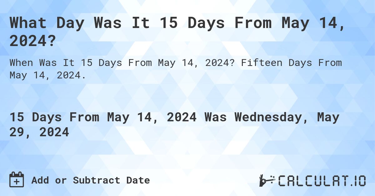 What is 15 Days From May 14, 2024?. Fifteen Days From May 14, 2024.