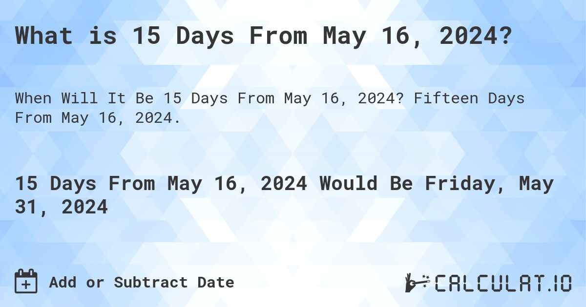 What is 15 Days From May 16, 2024?. Fifteen Days From May 16, 2024.