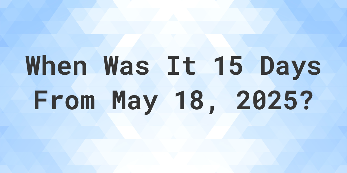 What is 15 Days From May 18, 2024? Calculatio