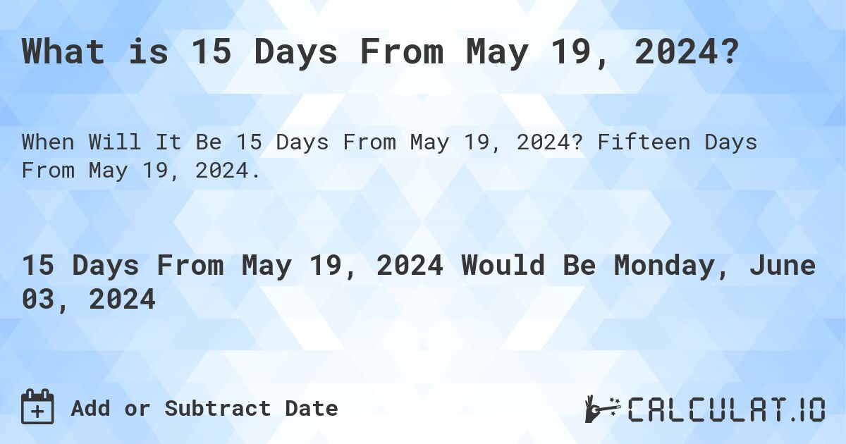 What is 15 Days From May 19, 2024?. Fifteen Days From May 19, 2024.