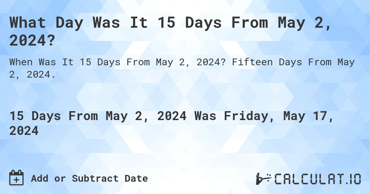 What is 15 Days From May 2, 2024?. Fifteen Days From May 2, 2024.