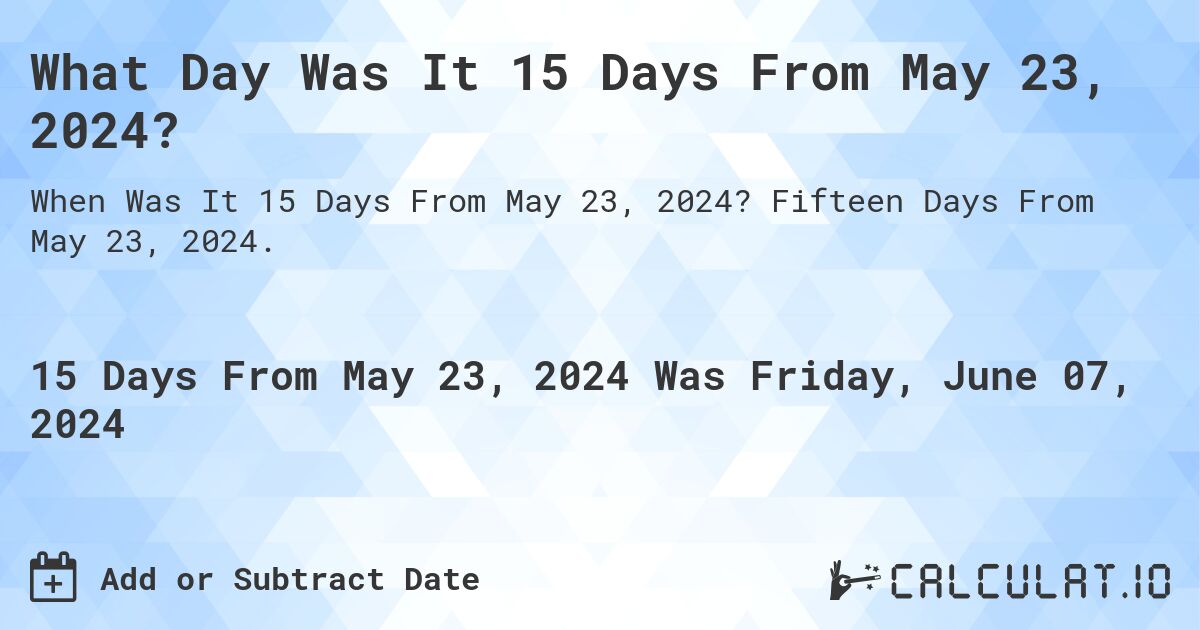 What is 15 Days From May 23, 2024?. Fifteen Days From May 23, 2024.