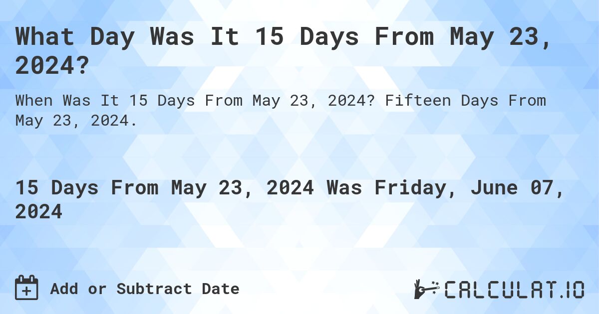 What Day Was It 15 Days From May 23, 2024?. Fifteen Days From May 23, 2024.