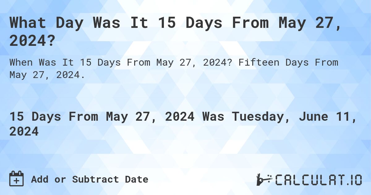 What is 15 Days From May 27, 2024?. Fifteen Days From May 27, 2024.