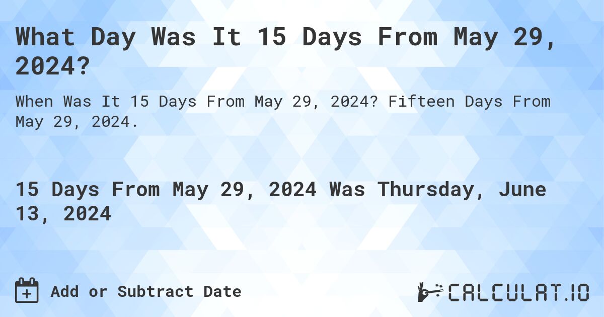 What Day Was It 15 Days From May 29, 2024?. Fifteen Days From May 29, 2024.