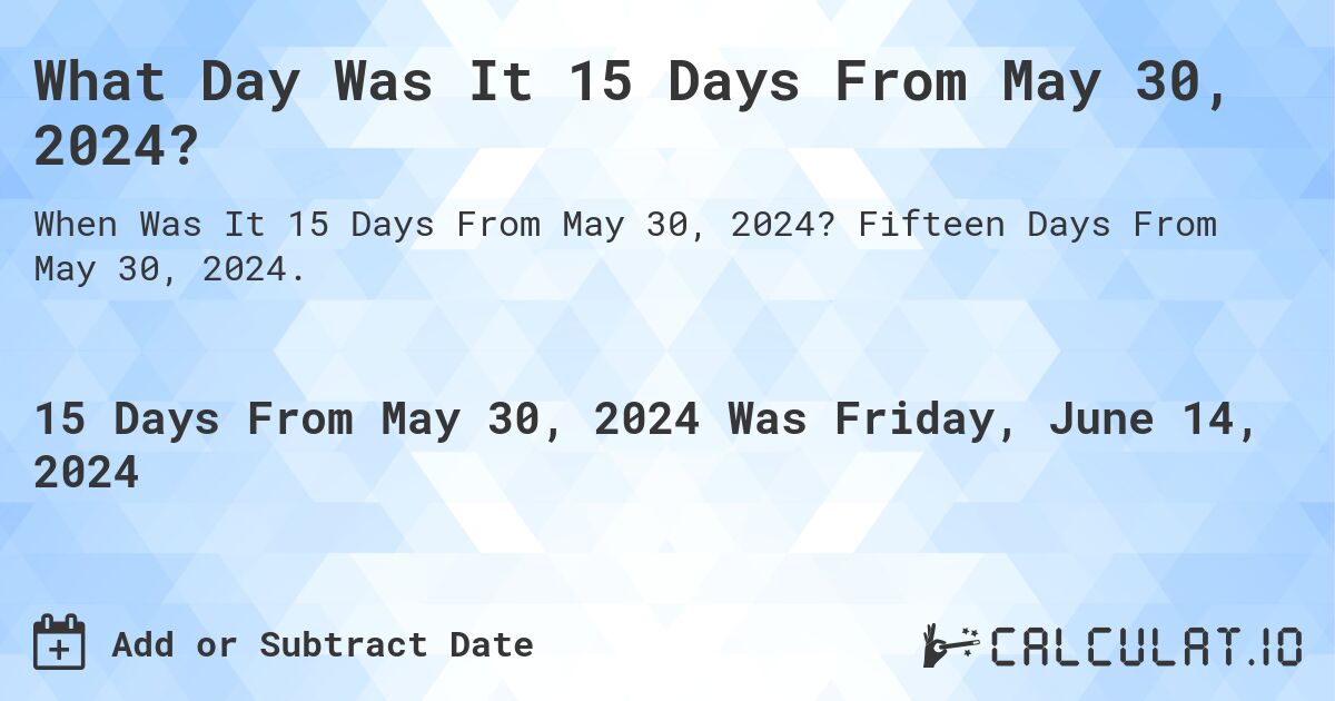 What Day Was It 15 Days From May 30, 2024?. Fifteen Days From May 30, 2024.