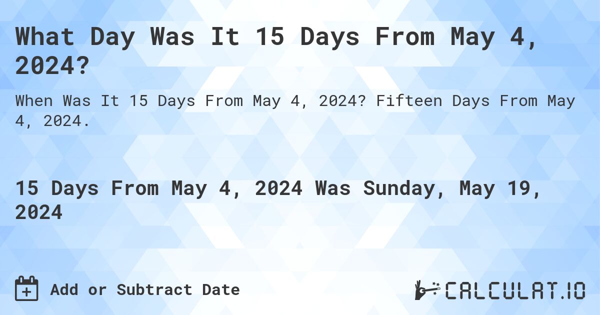 What is 15 Days From May 4, 2024?. Fifteen Days From May 4, 2024.