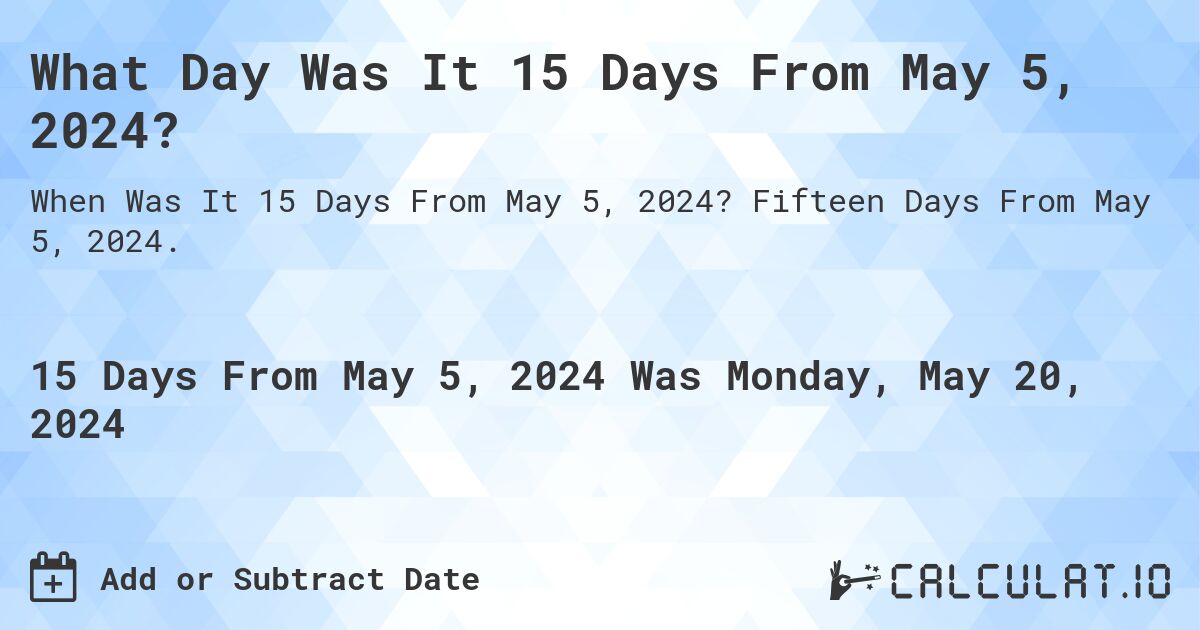 What is 15 Days From May 5, 2024?. Fifteen Days From May 5, 2024.