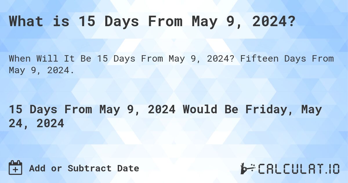 What is 15 Days From May 9, 2024?. Fifteen Days From May 9, 2024.