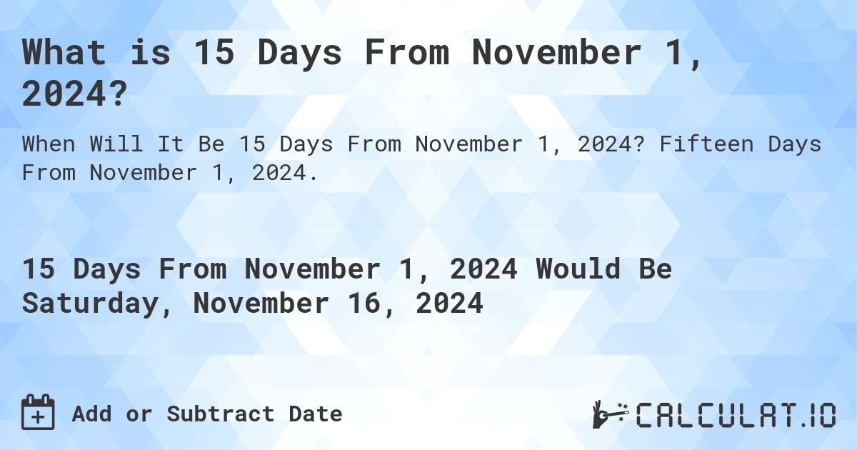 What is 15 Days From November 1, 2024?. Fifteen Days From November 1, 2024.