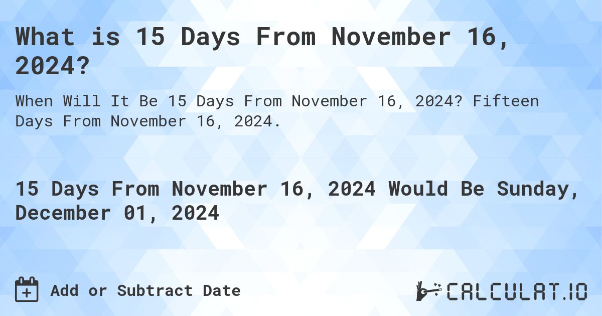 What is 15 Days From November 16, 2024?. Fifteen Days From November 16, 2024.