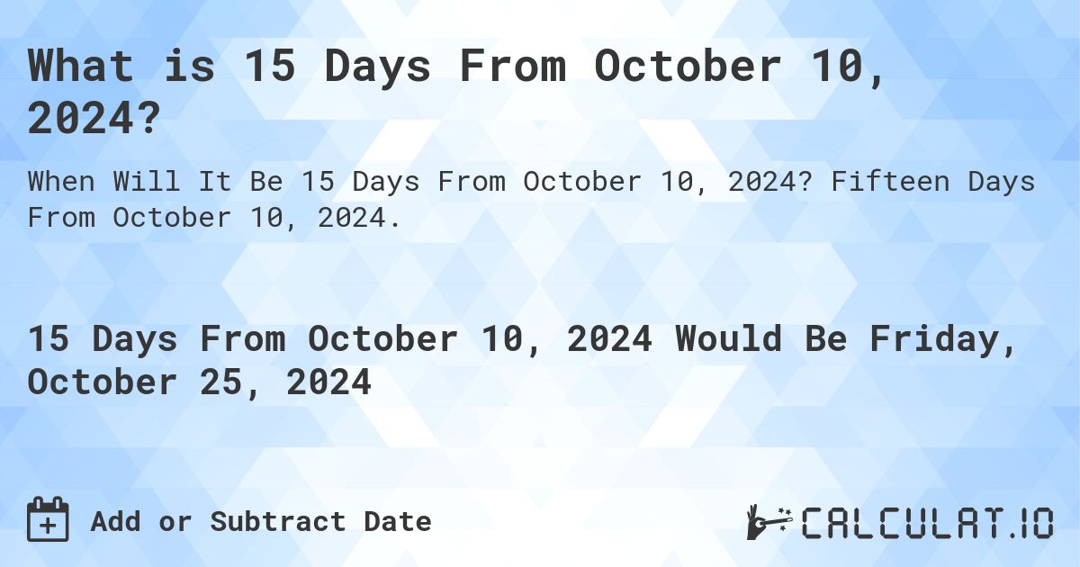 What is 15 Days From October 10, 2024?. Fifteen Days From October 10, 2024.