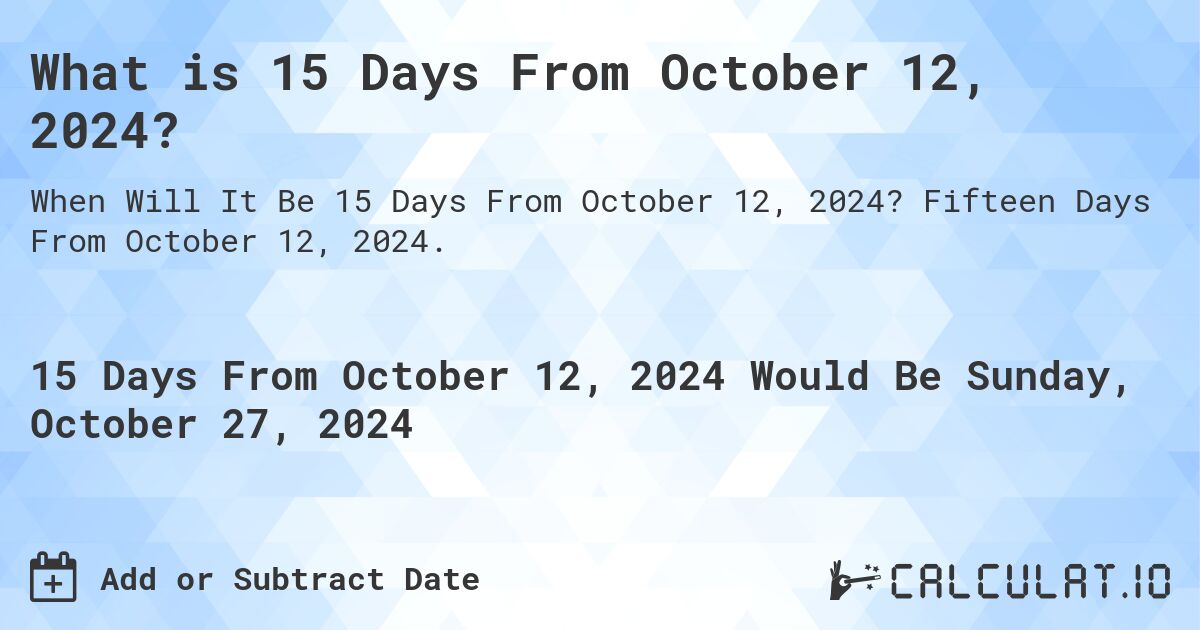 What is 15 Days From October 12, 2024?. Fifteen Days From October 12, 2024.