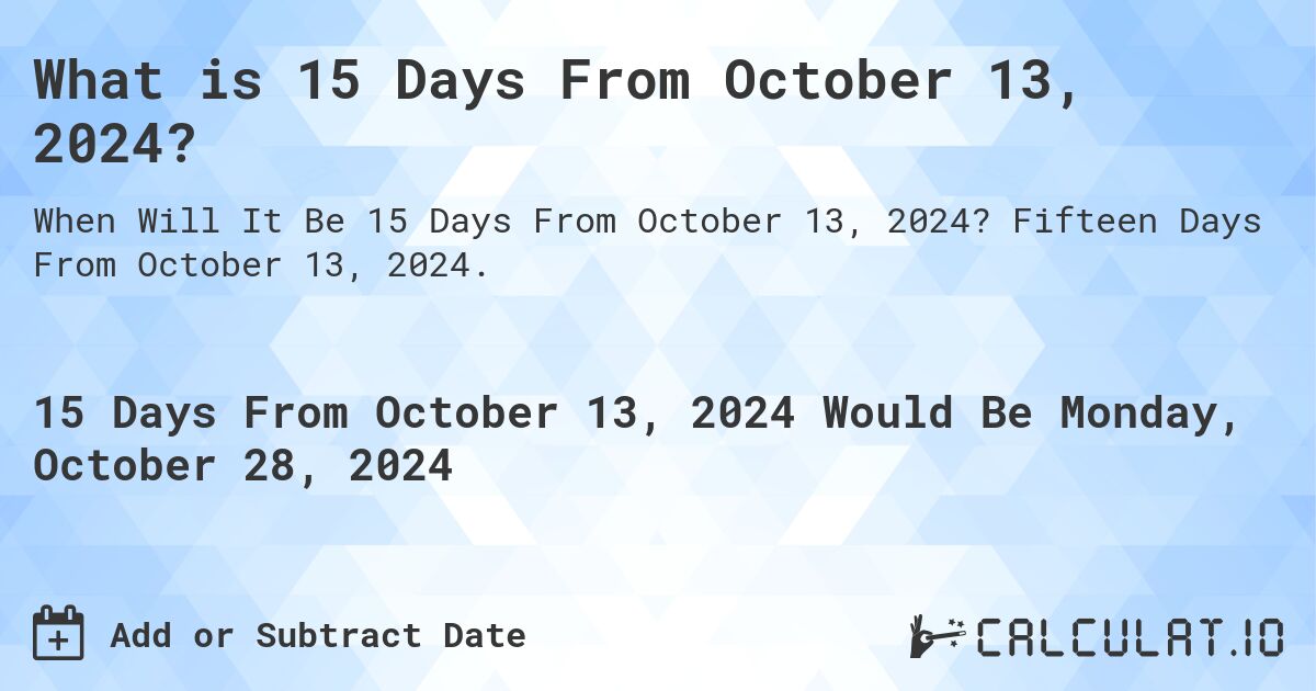 What is 15 Days From October 13, 2024?. Fifteen Days From October 13, 2024.