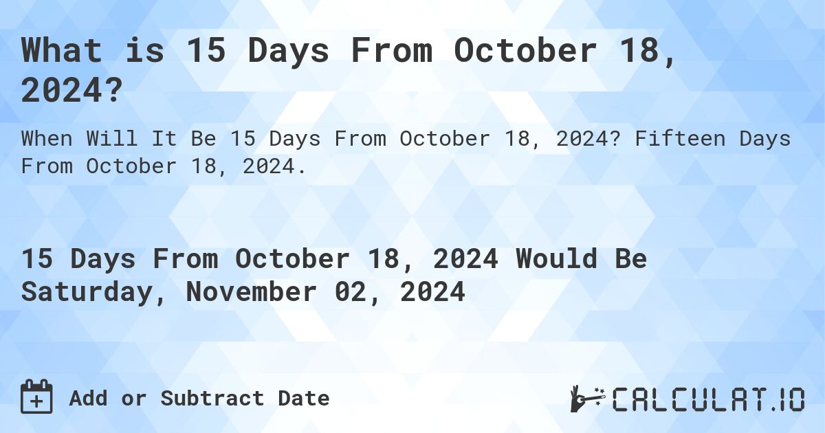 What is 15 Days From October 18, 2024?. Fifteen Days From October 18, 2024.