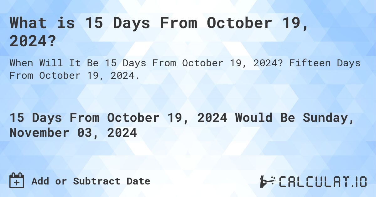 What is 15 Days From October 19, 2024?. Fifteen Days From October 19, 2024.