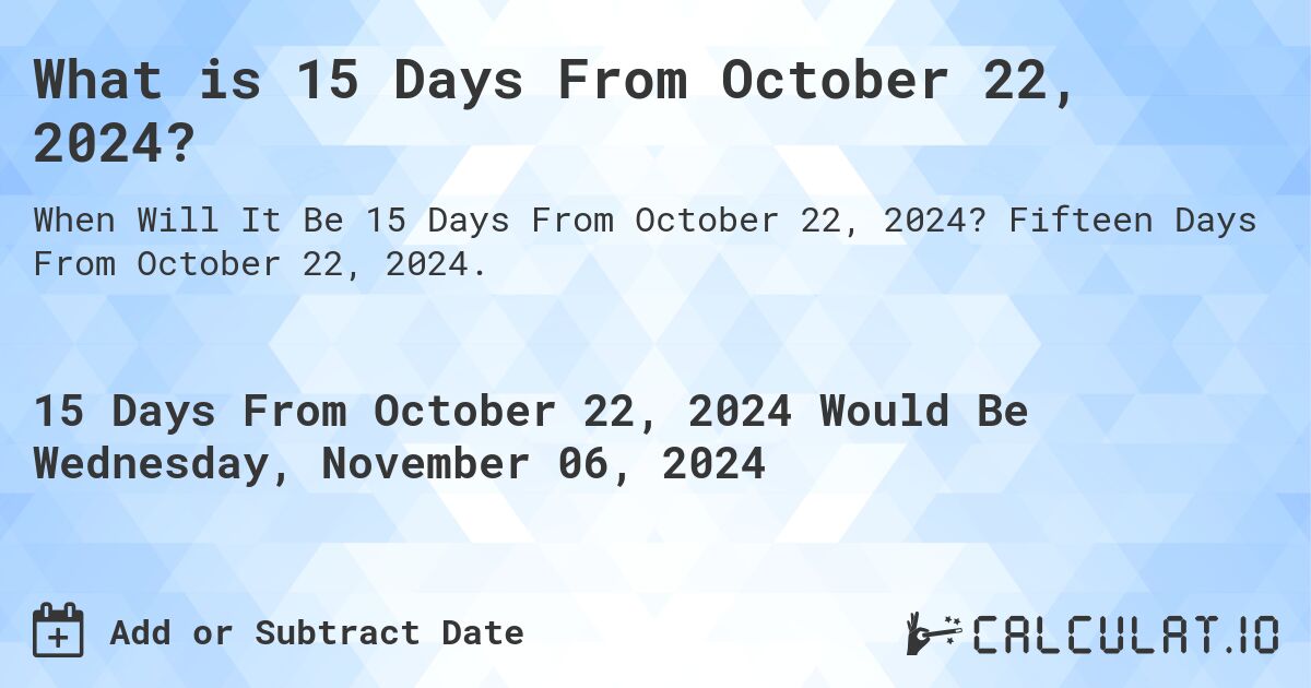 What is 15 Days From October 22, 2024?. Fifteen Days From October 22, 2024.