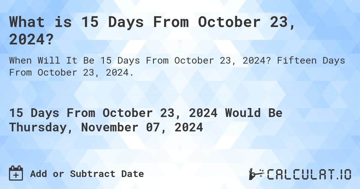 What is 15 Days From October 23, 2024?. Fifteen Days From October 23, 2024.