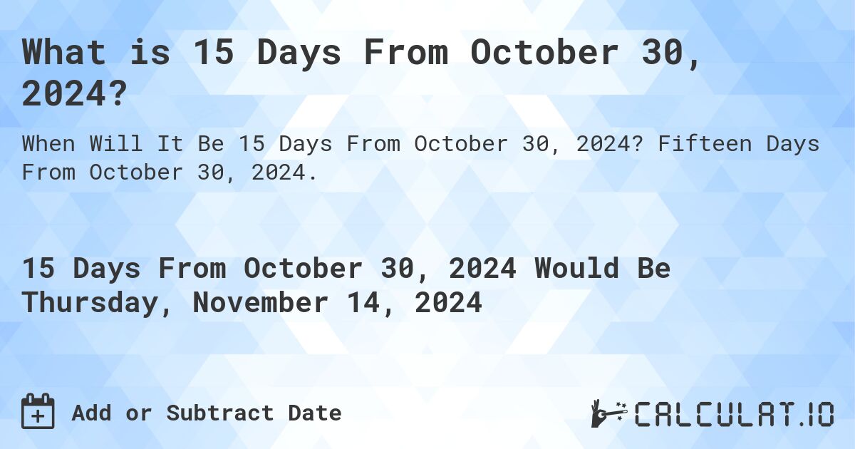 What is 15 Days From October 30, 2024?. Fifteen Days From October 30, 2024.
