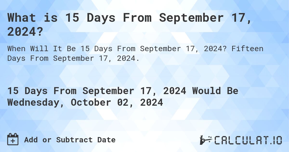 What is 15 Days From September 17, 2024?. Fifteen Days From September 17, 2024.
