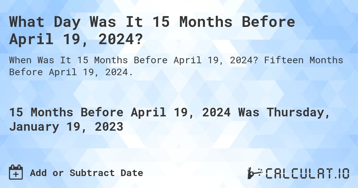 What Day Was It 15 Months Before April 19, 2024?. Fifteen Months Before April 19, 2024.